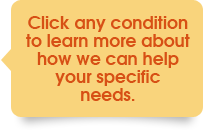 Click any condition to learn more about how we can help your specific needs
